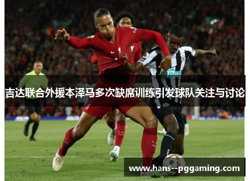 吉达联合外援本泽马多次缺席训练引发球队关注与讨论